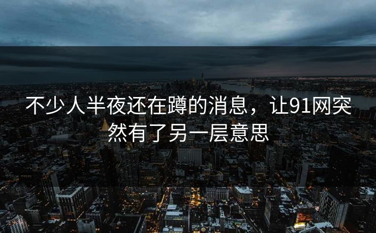 不少人半夜还在蹲的消息,让91网突然有了另一层意思 不少人半夜还在蹲的消息,让91网突然有了另一层意思