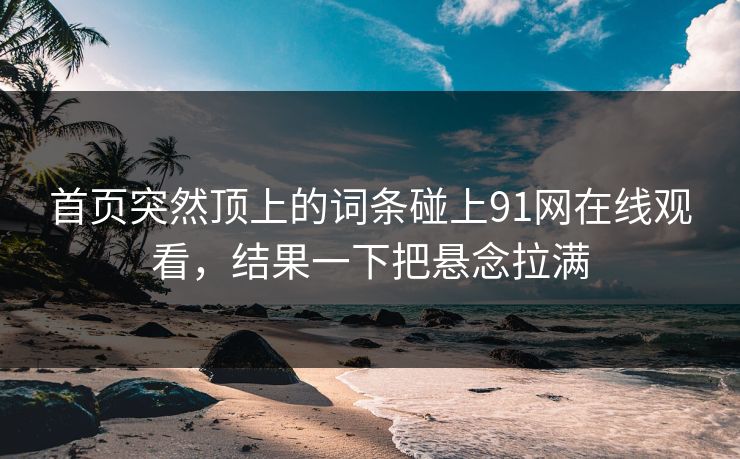 首页突然顶上的词条碰上91网在线观看，结果一下把悬念拉满