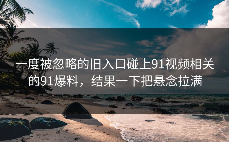 一度被忽略的旧入口碰上91视频相关的91爆料，结果一下把悬念拉满