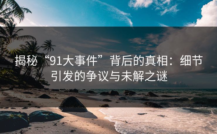 揭秘“91大事件”背后的真相：细节引发的争议与未解之谜