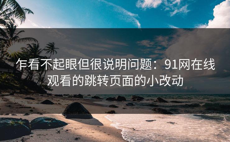 乍看不起眼但很说明问题：91网在线观看的跳转页面的小改动