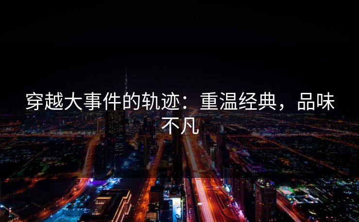 穿越大事件的轨迹：重温经典，品味不凡