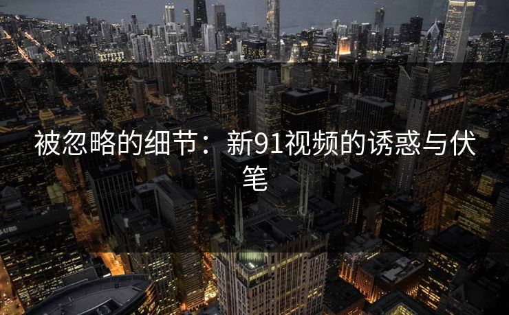 被忽略的细节：新91视频的诱惑与伏笔