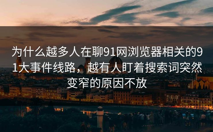 为什么越多人在聊91网浏览器相关的91大事件线路，越有人盯着搜索词突然变窄的原因不放