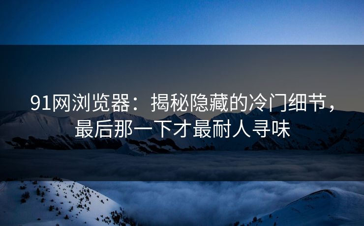91网浏览器：揭秘隐藏的冷门细节，最后那一下才最耐人寻味