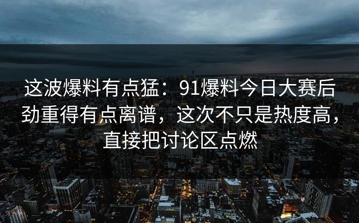 这波爆料有点猛:91爆料今日大赛后劲重得有点离谱,这次不只是热度高,直接把讨论区点燃 这波爆料有点猛:91爆料今日大赛后劲重得有点离谱,这次不只是热度高,直接把讨论区点燃