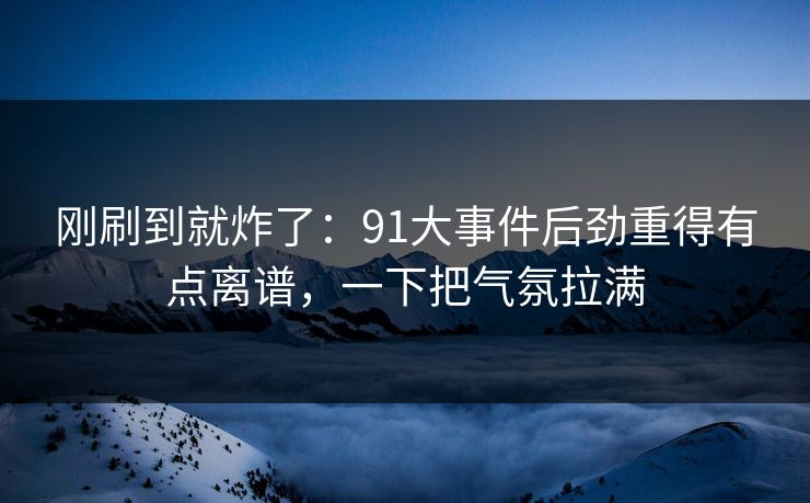 刚刷到就炸了：91大事件后劲重得有点离谱，一下把气氛拉满