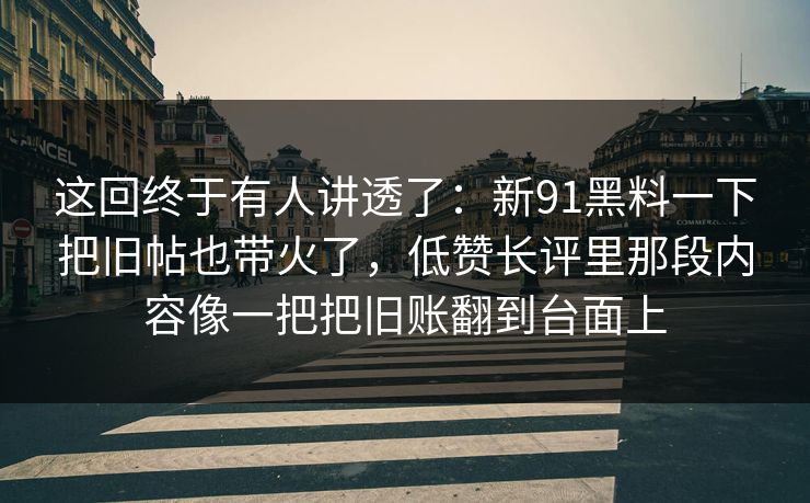 这回终于有人讲透了：新91黑料一下把旧帖也带火了，低赞长评里那段内容像一把把旧账翻到台面上
