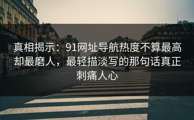 真相揭示：91网址导航热度不算最高却最磨人，最轻描淡写的那句话真正刺痛人心
