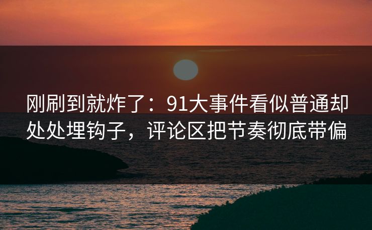 刚刷到就炸了：91大事件看似普通却处处埋钩子，评论区把节奏彻底带偏