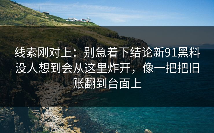 线索刚对上：别急着下结论新91黑料没人想到会从这里炸开，像一把把旧账翻到台面上