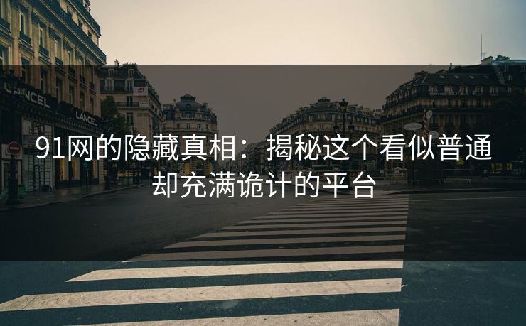 91网的隐藏真相：揭秘这个看似普通却充满诡计的平台
