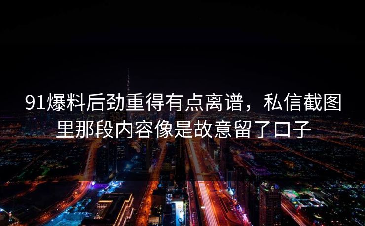 91爆料后劲重得有点离谱，私信截图里那段内容像是故意留了口子
