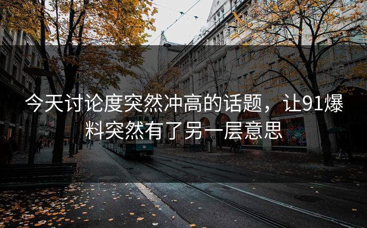 今天讨论度突然冲高的话题，让91爆料突然有了另一层意思