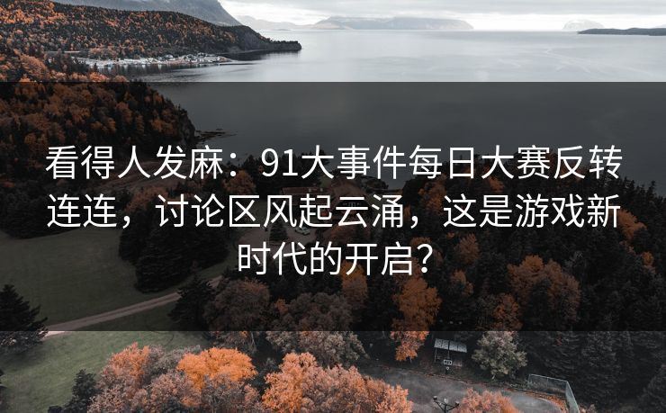 看得人发麻：91大事件每日大赛反转连连，讨论区风起云涌，这是游戏新时代的开启？