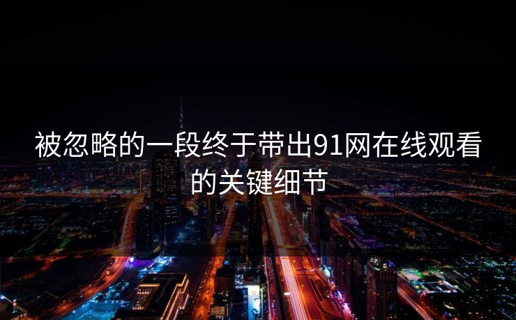 被忽略的一段终于带出91网在线观看的关键细节
