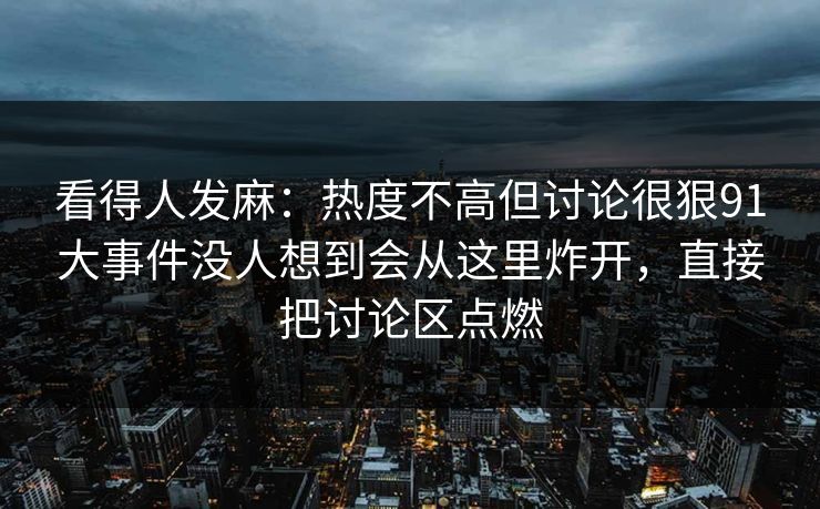 看得人发麻：热度不高但讨论很狠91大事件没人想到会从这里炸开，直接把讨论区点燃