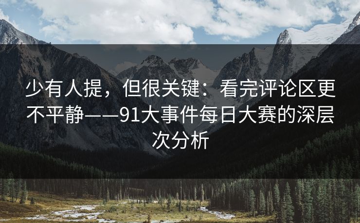 少有人提，但很关键：看完评论区更不平静——91大事件每日大赛的深层次分析