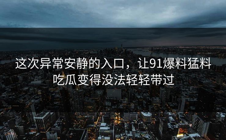 这次异常安静的入口，让91爆料猛料吃瓜变得没法轻轻带过