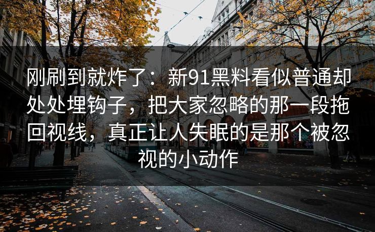 刚刷到就炸了：新91黑料看似普通却处处埋钩子，把大家忽略的那一段拖回视线，真正让人失眠的是那个被忽视的小动作