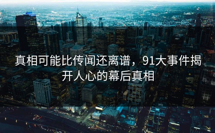 真相可能比传闻还离谱，91大事件揭开人心的幕后真相