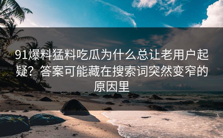 91爆料猛料吃瓜为什么总让老用户起疑？答案可能藏在搜索词突然变窄的原因里