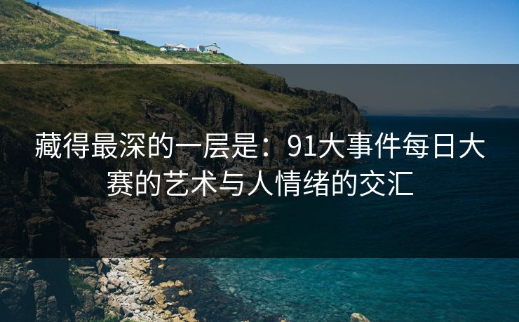藏得最深的一层是：91大事件每日大赛的艺术与人情绪的交汇