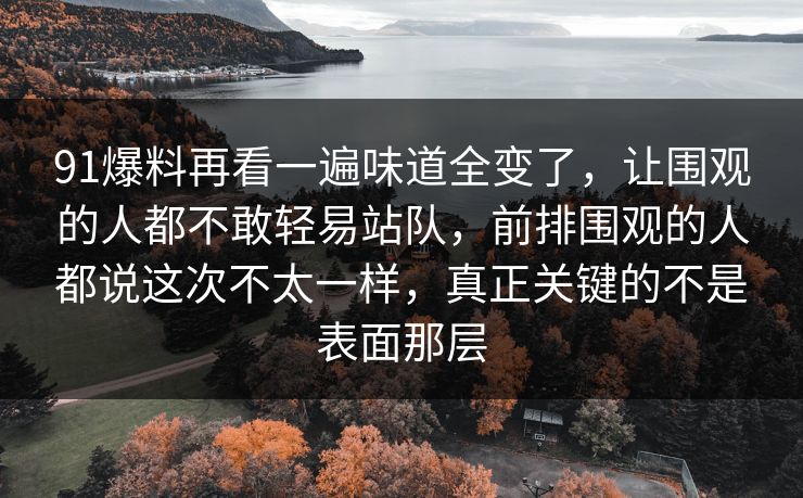 91爆料再看一遍味道全变了，让围观的人都不敢轻易站队，前排围观的人都说这次不太一样，真正关键的不是表面那层