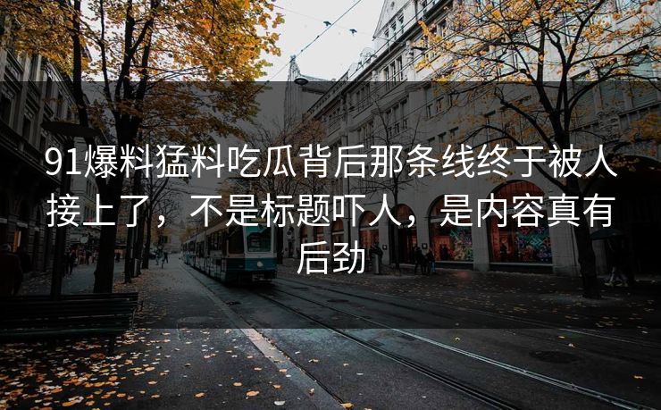 91爆料猛料吃瓜背后那条线终于被人接上了,不是标题吓人,是内容真有后劲 91爆料猛料吃瓜背后那条线终于被人接上了,不是标题吓人,是内容真有后劲