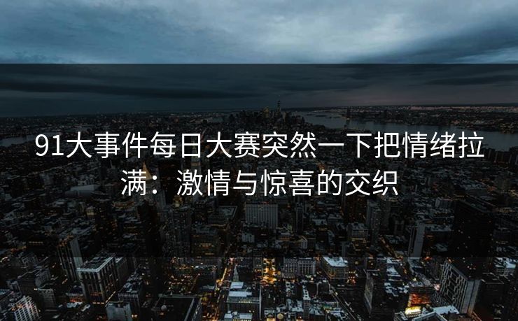 91大事件每日大赛突然一下把情绪拉满:激情与惊喜的交织 91大事件每日大赛突然一下把情绪拉满:激情与惊喜的交织