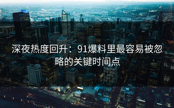 深夜热度回升:91爆料里最容易被忽略的关键时间点 深夜热度回升:91爆料里最容易被忽略的关键时间点
