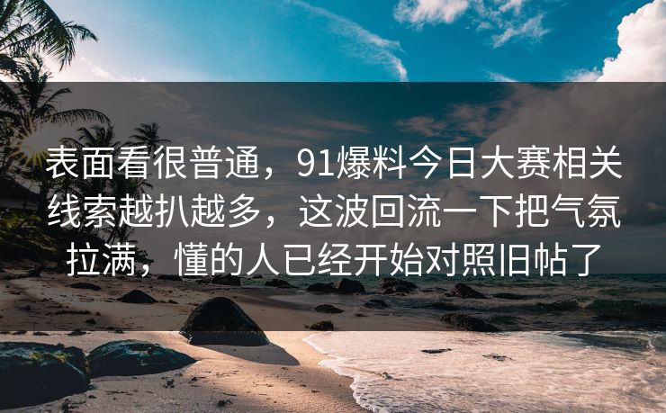 表面看很普通,91爆料今日大赛相关线索越扒越多,这波回流一下把气氛拉满,懂的人已经开始对照旧帖了 表面看很普通,91爆料今日大赛相关线索越扒越多,这波回流一下把气氛拉满,懂的人已经开始对照旧帖了
