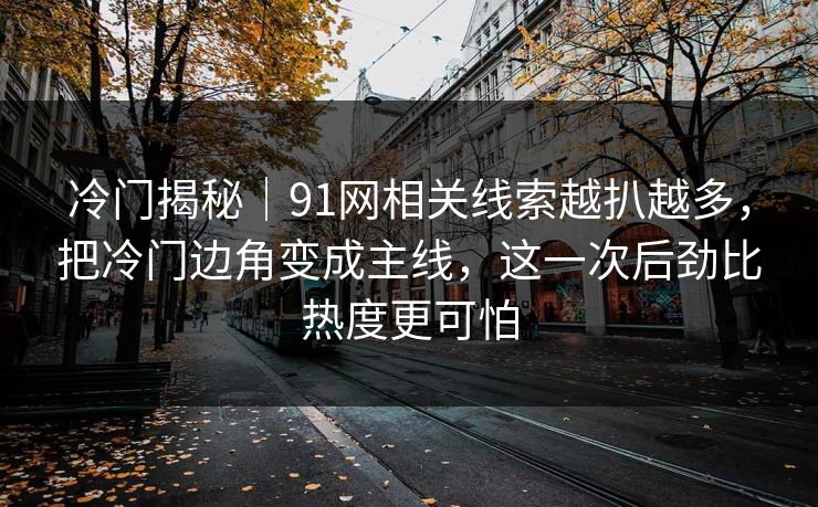 冷门揭秘｜91网相关线索越扒越多，把冷门边角变成主线，这一次后劲比热度更可怕
