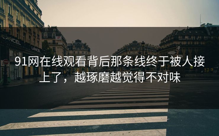 91网在线观看背后那条线终于被人接上了,越琢磨越觉得不对味 91网在线观看背后那条线终于被人接上了,越琢磨越觉得不对味