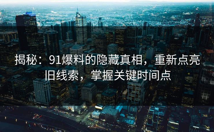 揭秘:91爆料的隐藏真相,重新点亮旧线索,掌握关键时间点 揭秘:91爆料的隐藏真相,重新点亮旧线索,掌握关键时间点