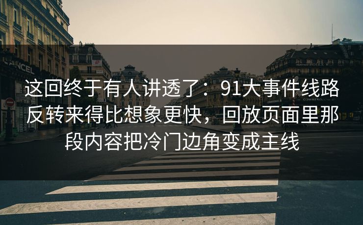 这回终于有人讲透了:91大事件线路反转来得比想象更快,回放页面里那段内容把冷门边角变成主线 这回终于有人讲透了:91大事件线路反转来得比想象更快,回放页面里那段内容把冷门边角变成主线